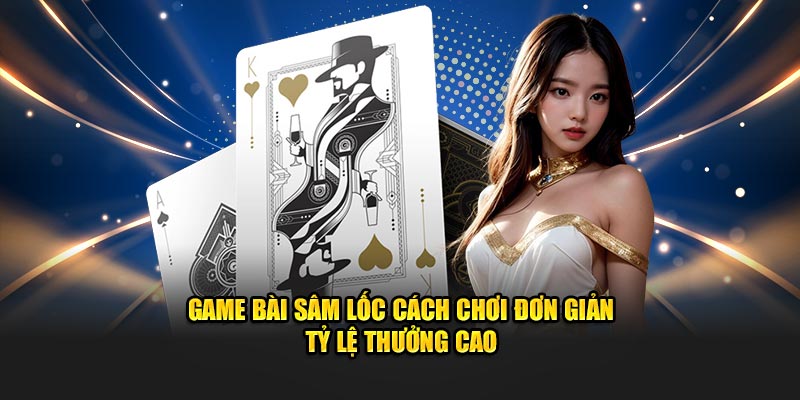 Game bài Sâm lốc cách chơi đơn giản tỷ lệ thưởng cao